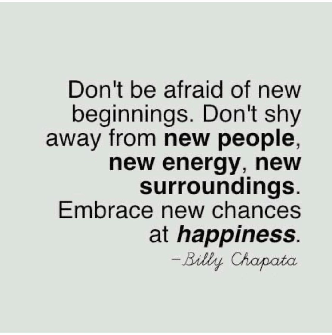 Don't be afraid of new beginnings. Don't shy away from new people, new energy, new surroundings. Embrace new chances at happiness.