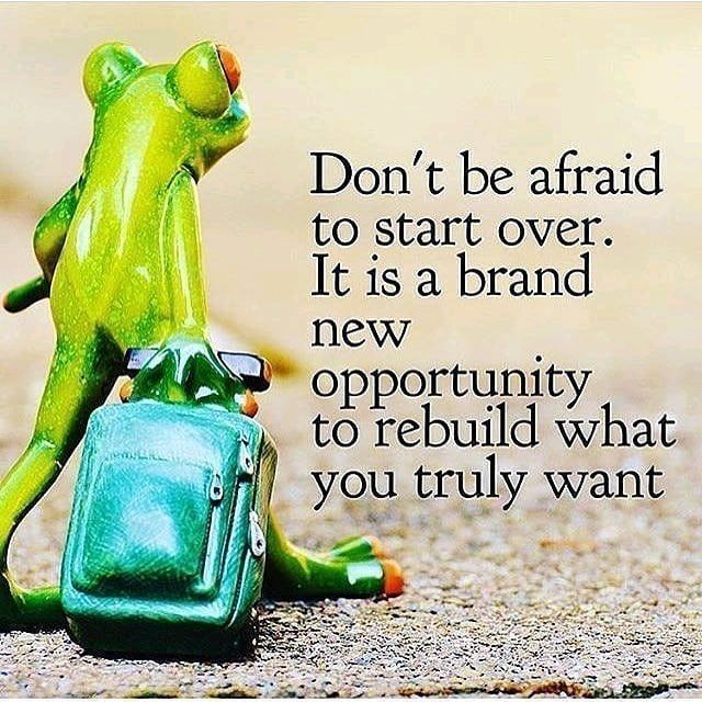 Don't be afraid to start over. It is a brand new opportunity to rebuild what you truly want.