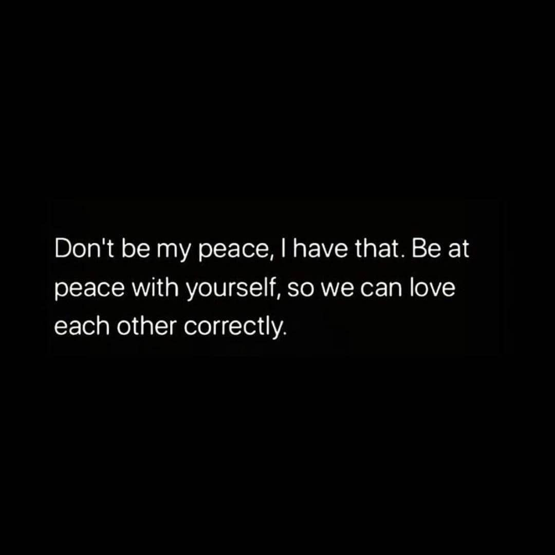 Don't be my peace, I have that. Be at peace with yourself, so we can love each other correctly.