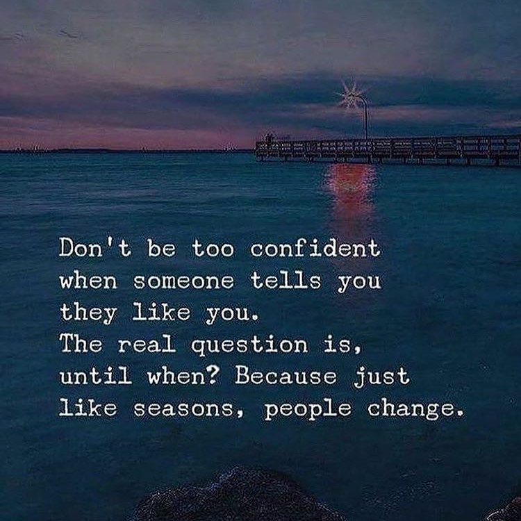 Don't be too confident when someone tells you they like you. The real question is, until when? Because just, like seasons, people change.