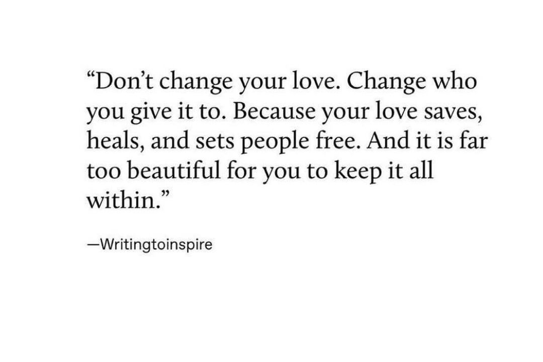 Don't change your love. Change who you give it to. Because your love saves, heals, and sets people free. And it is far too beautiful for you to keep it all within.