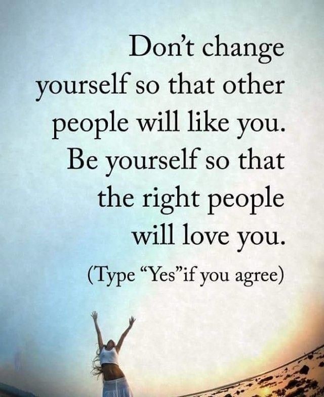 Don't change yourself so that other people will like you. Be yourself so that the right people will love you. (Type "Yes" if you agree)