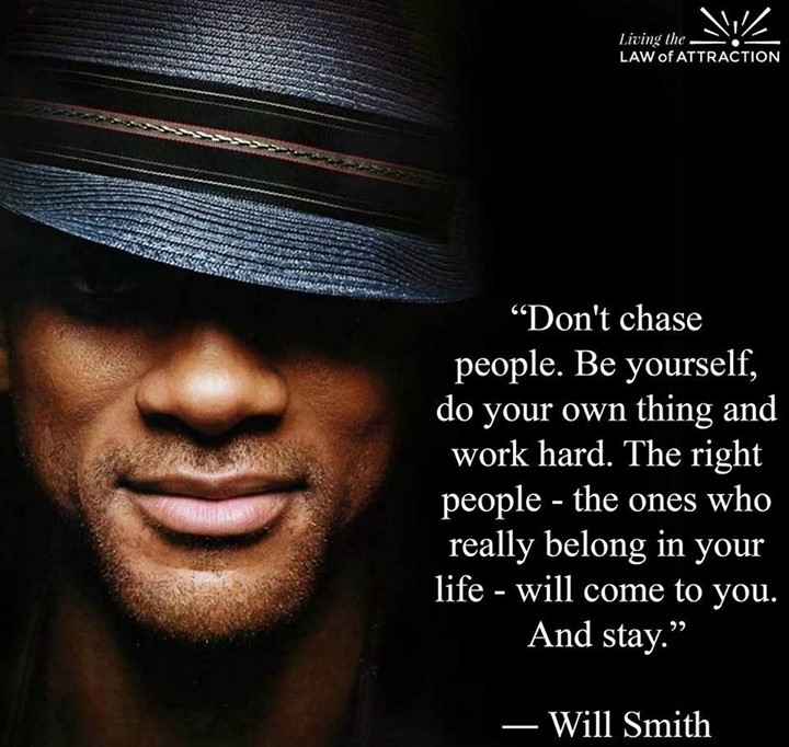 "Don't chase people. Be yourself, do your own thing and work hard. The right people, the ones who really belong in your life, will come to you. And stay." Will Smith.