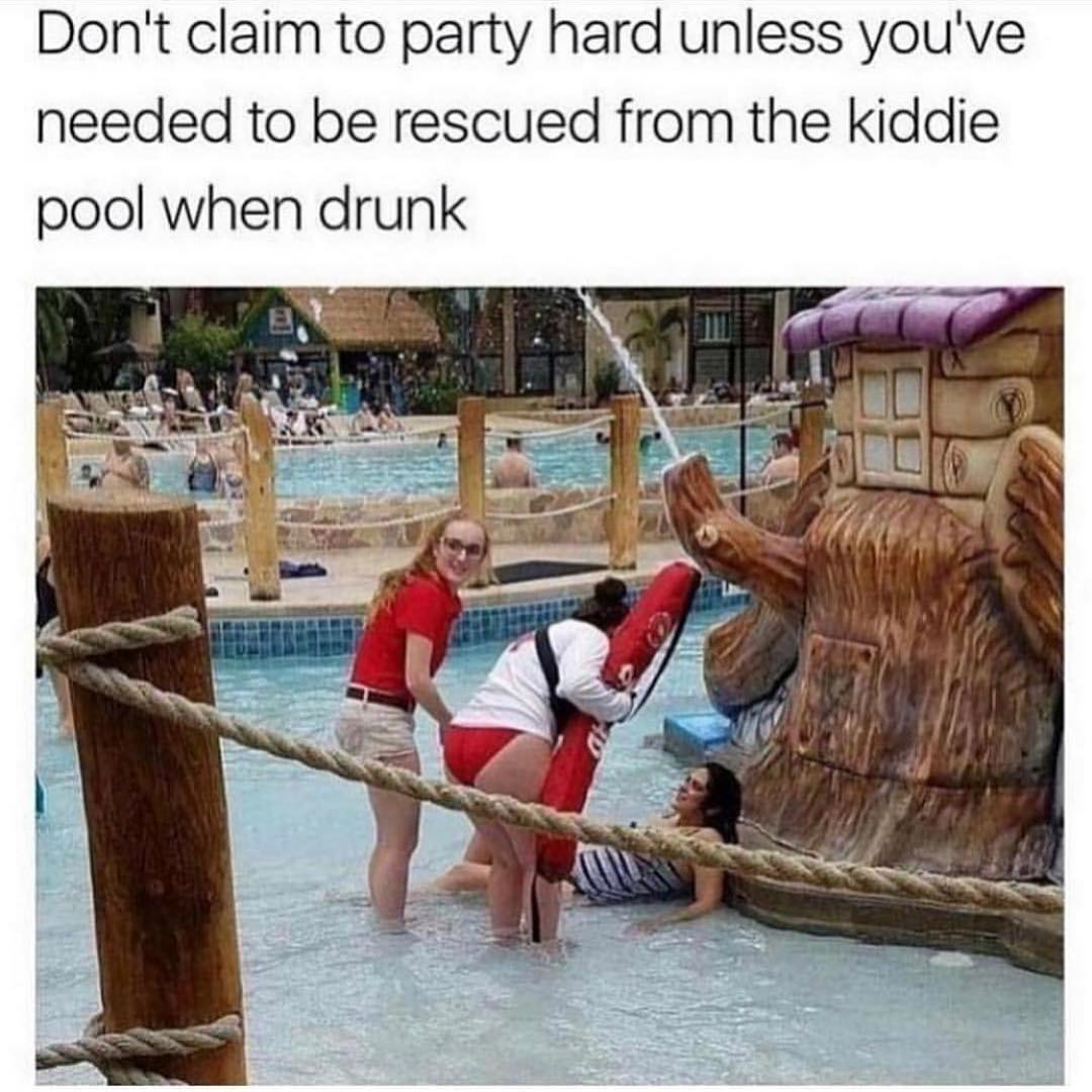 Don't claim to party hard unless you've needed to be rescued from the kiddie pool when drunk.