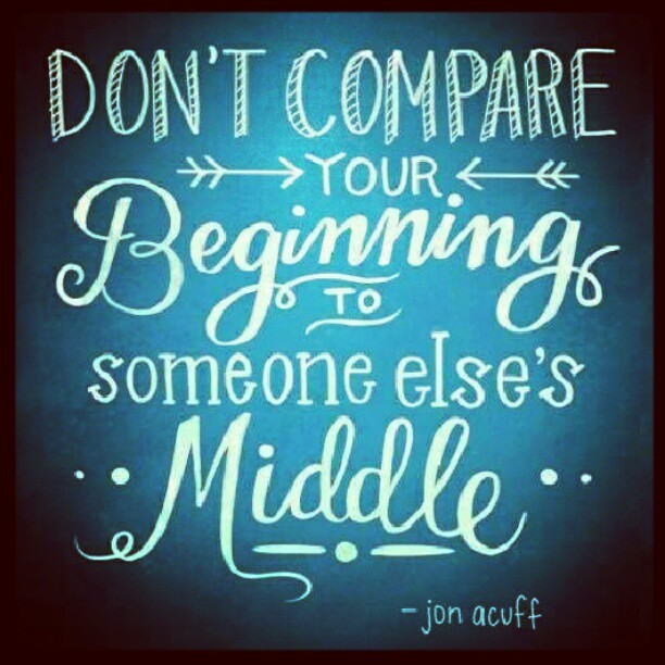Don't compare your beginning to someone else's middle.