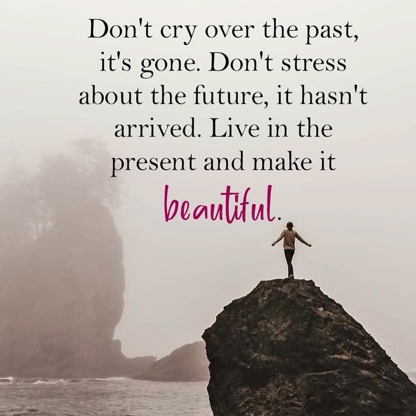 Don't cry over the past, it's gone. Don't stress about the future, it hasn't arrived. Live in the present and make it beautiful.