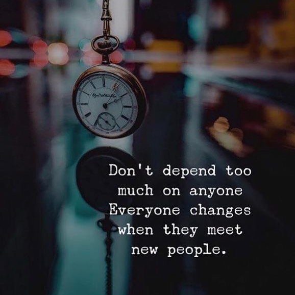 Don't depend too much on anyone. Everyone changes when they meet new people.