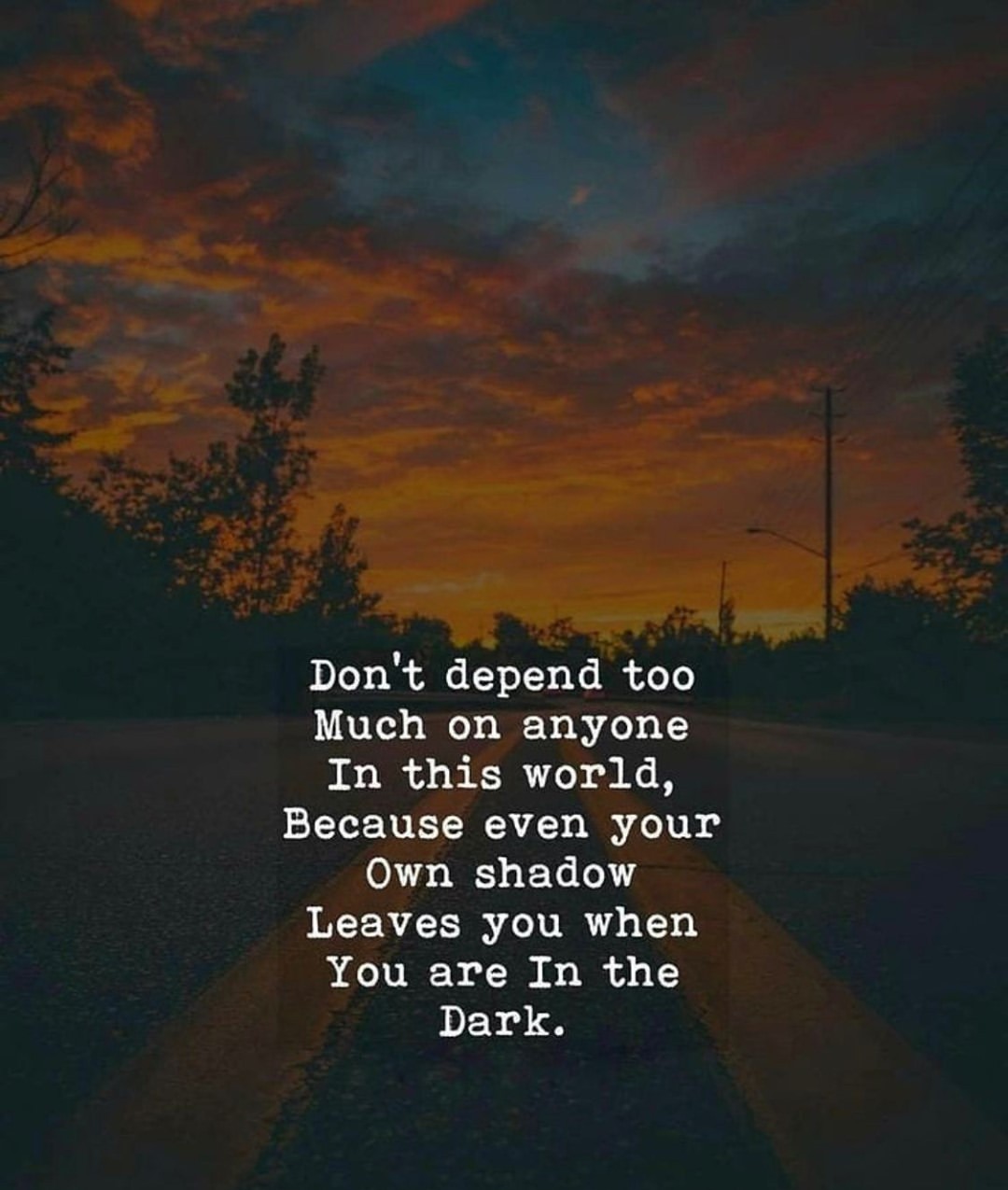 Don't depend too much on anyone in this world, because even your own shadow leaves you when you are in the dark.