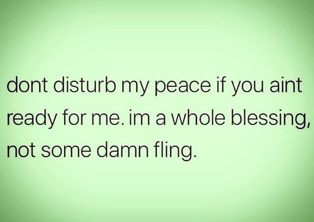 Don't disturb my peace if you aint ready for me. Im a whole blessing, not some damn fling.