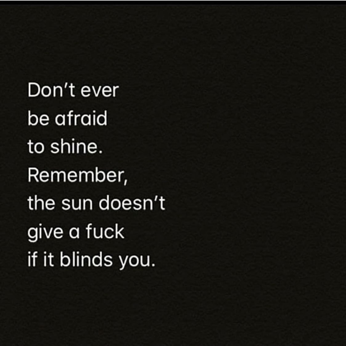 Don't ever be afraid to shine. Remember, the sun doesn't give a fuck if it blinds you.