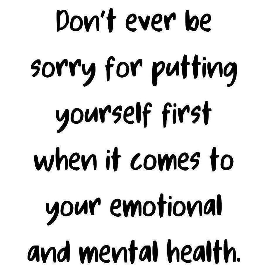 Don't ever be sorry for putting yourself first when it comes to your emotional and mental health.