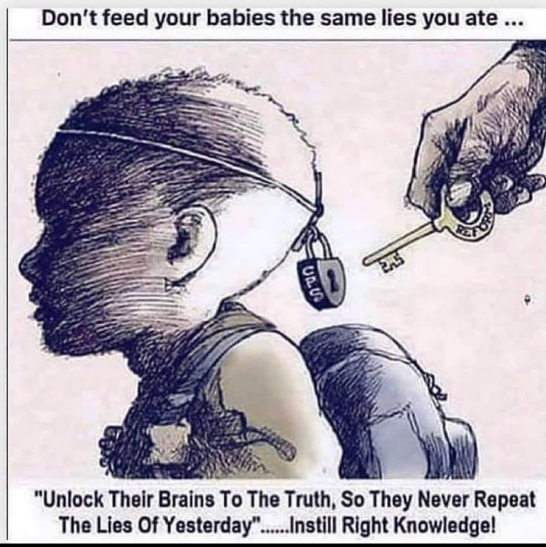 Don't feed your babies the same lies you ate... "Unlock their brains to the truth, so they never repeat the lies of yesterday"... Instill right knowledge!