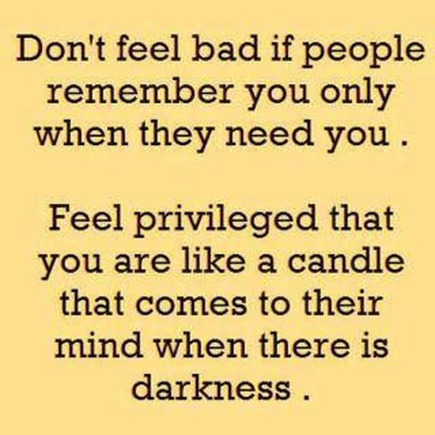 Don't feel bad if people remember you only when they need you.  Feel privileged that you are like a candle that comes to their mind when there is darkness.