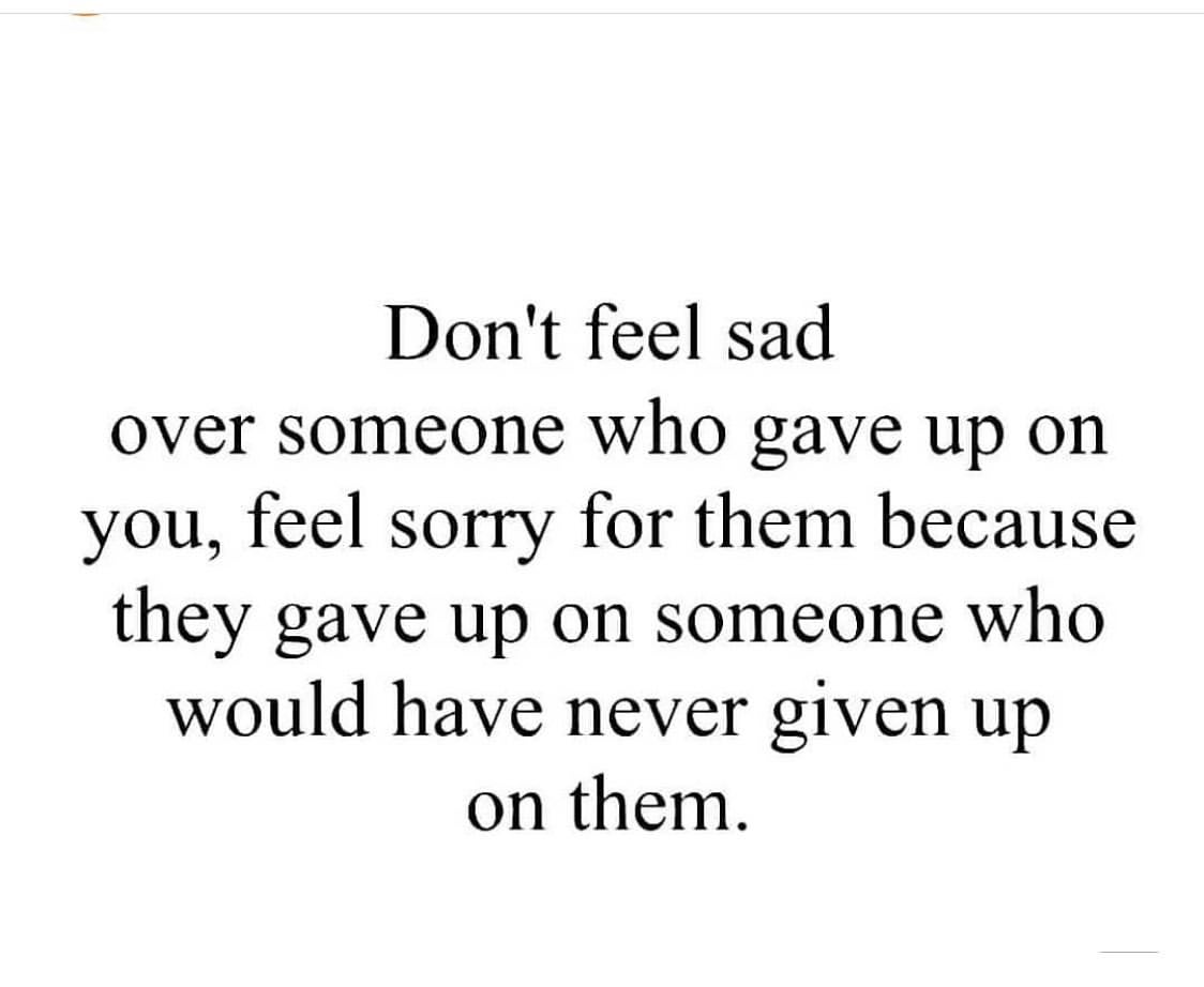 Don't feel sad over someone who gave up on you, feel sorry for them because they gave up on someone who would have never given up on them.