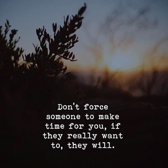 Don't force someone to make time for you, if they really want to, they will.