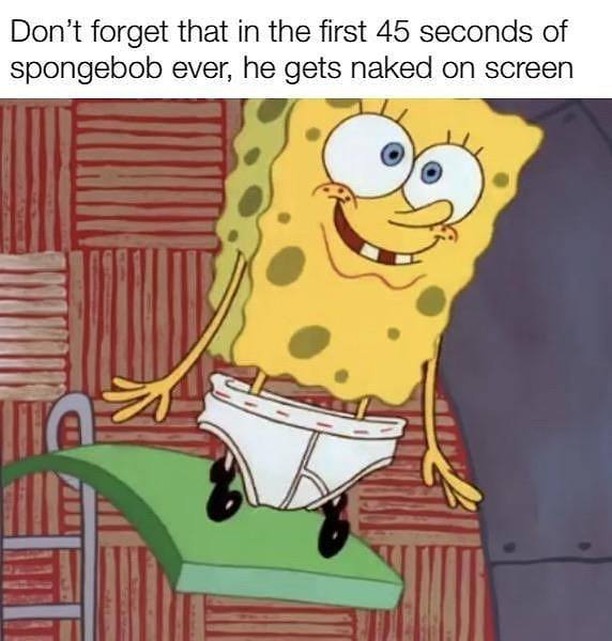Don't forget that in the first 45 seconds of spongebob ever, he gets naked on screen.