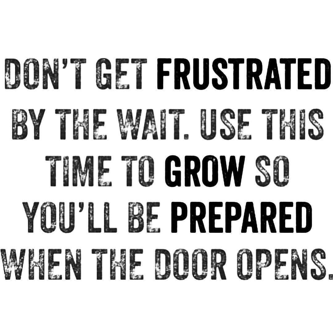 Don't get frustrated by the wait. Use this time to grow so you'll be prepared when the door opens.