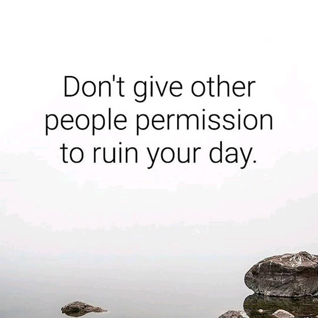 Don't give other people permission to ruin your day.