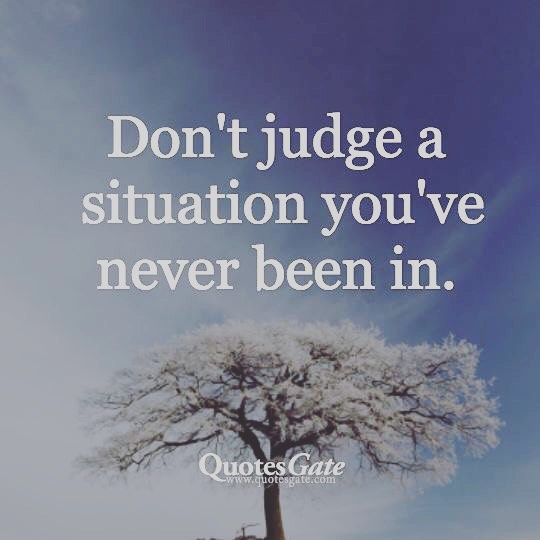 Don't judge a situation you've never been in.