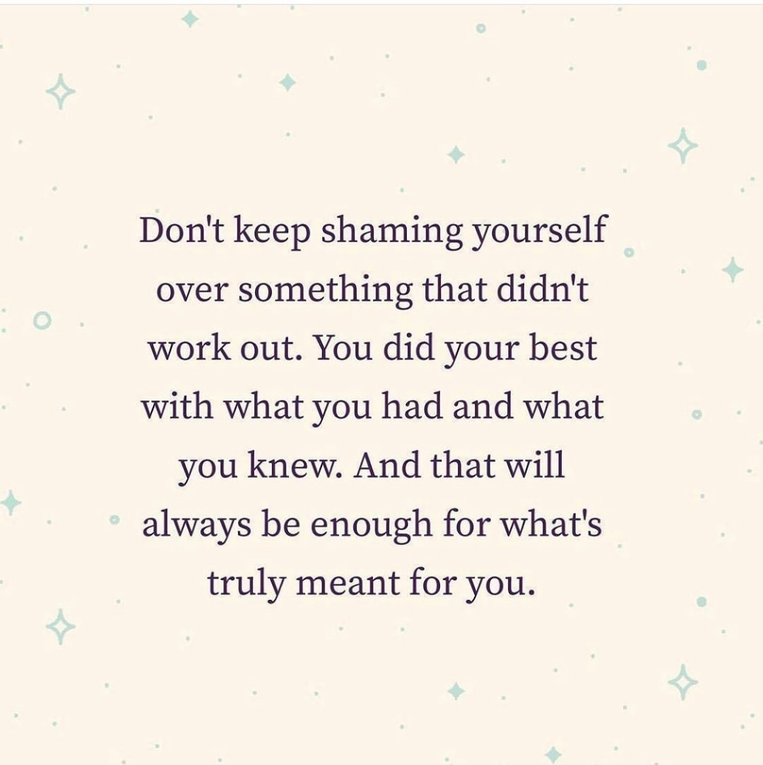 Don't keep shaming yourself over something that didn't work out. You did your best with what you had and what you knew. And that will always be enough for what's truly meant for you.