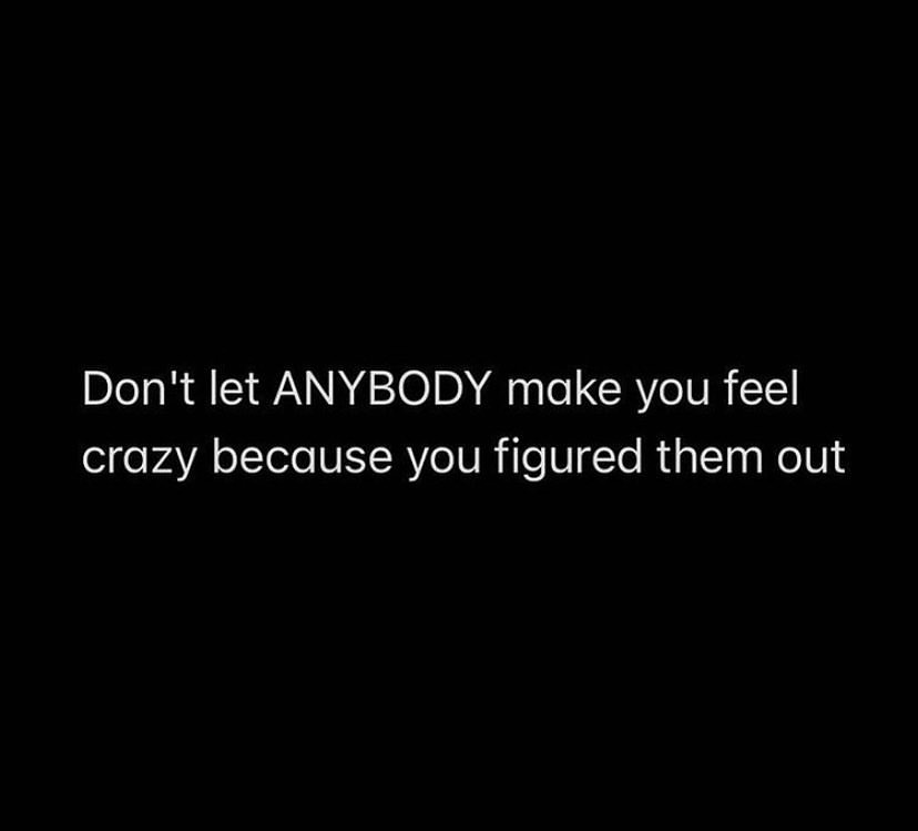 Don't let anybody make you feel crazy because you figured them out.