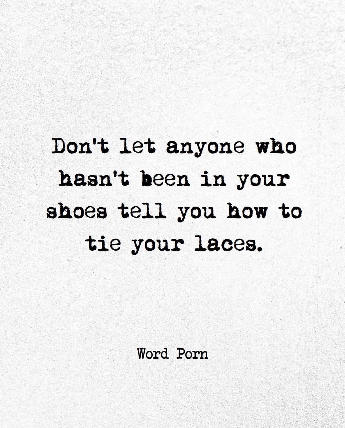 Don't let anyone who hasn't been in your shoes tell you how to tie your laces.