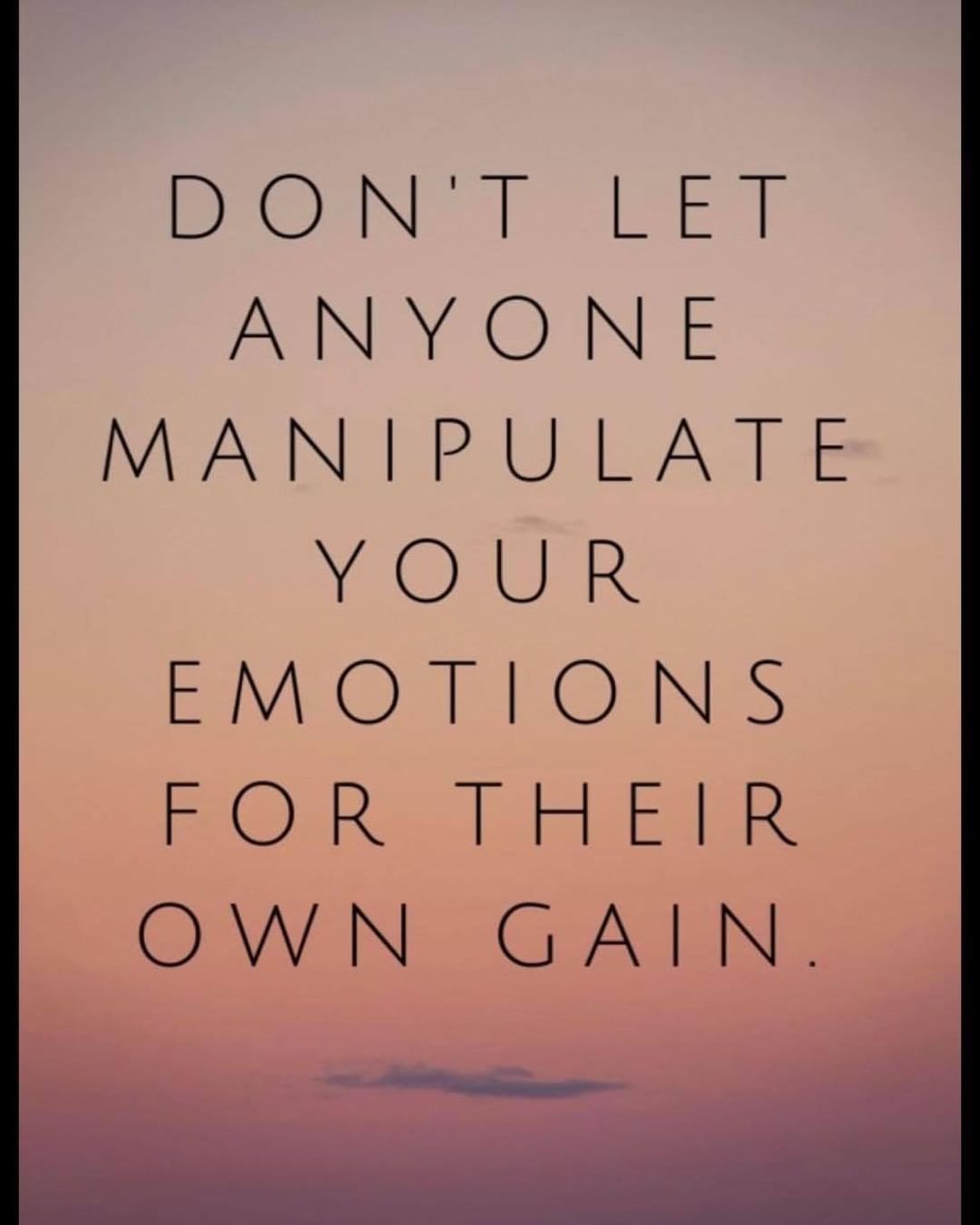 Don't let manipulate your emotions for their own gain.