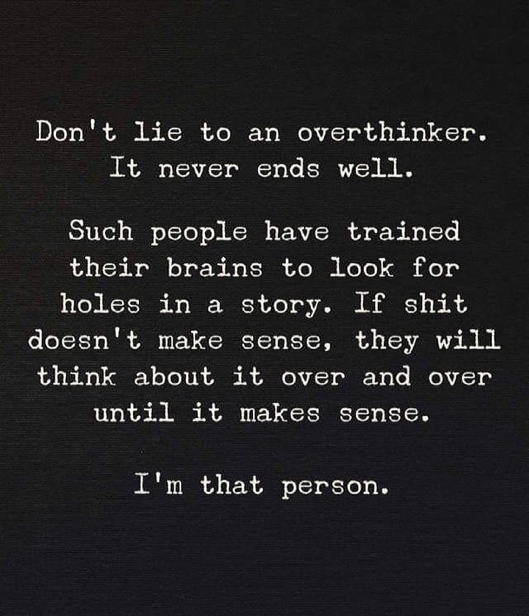 Don't lie to an overthinker. It never ends well. Such people have trained their brains to look for holes in a story. If shit doesn't make sense, they will think about it over and over until it makes sense. I'm that person.