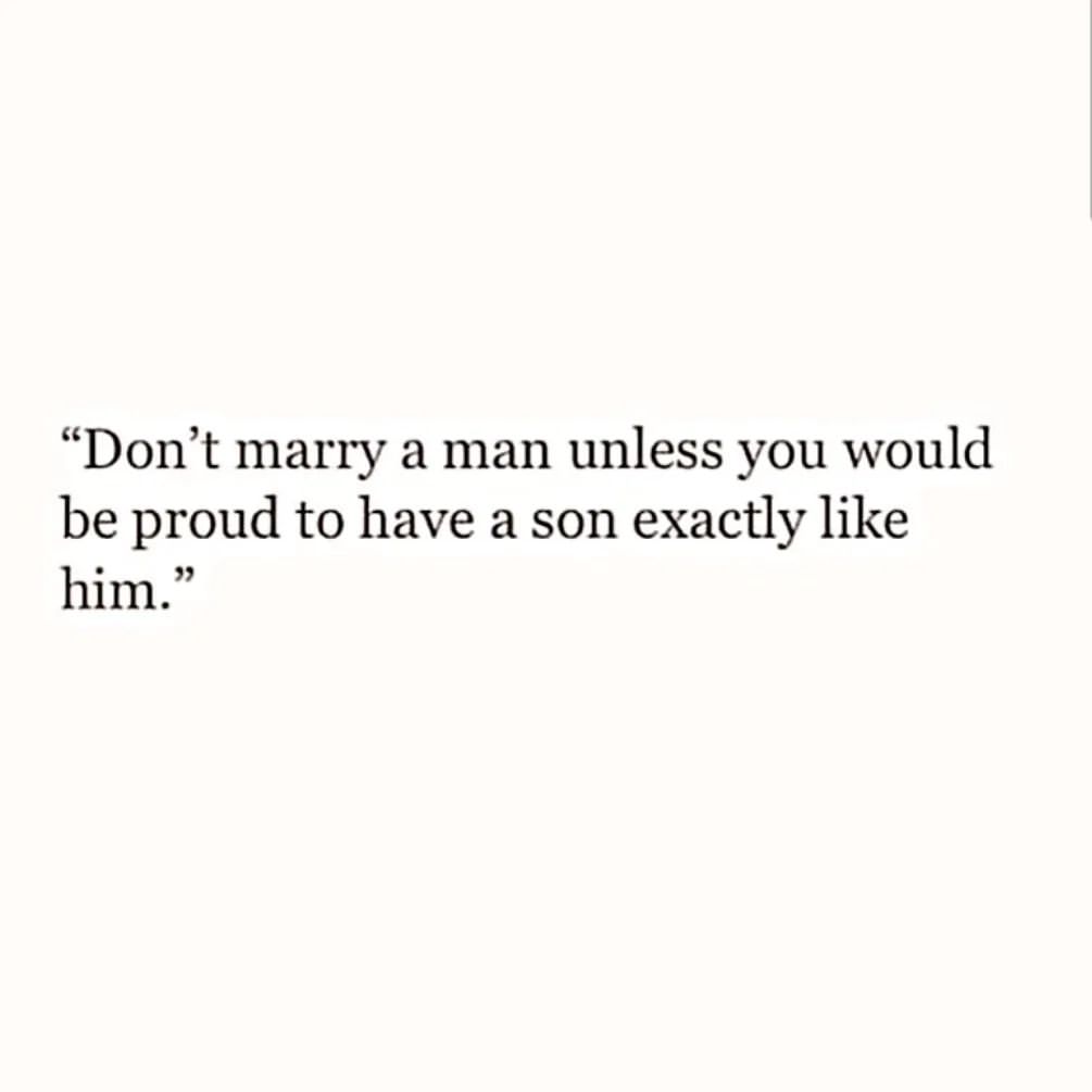 Don't marry a man unless you would be proud to have a son exactly like him.