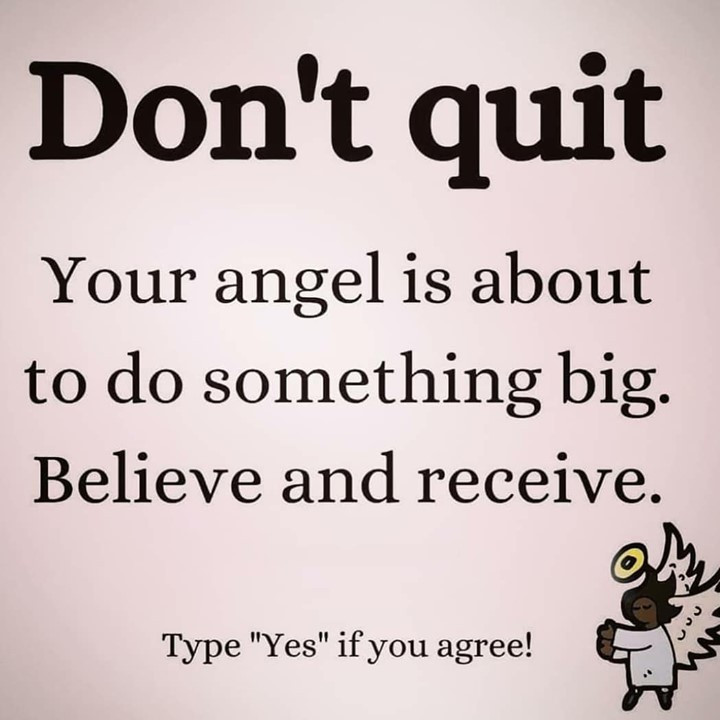 Don't quit. Your angel is about to do something big. Believe and receive. Type "Yes" if you agree!