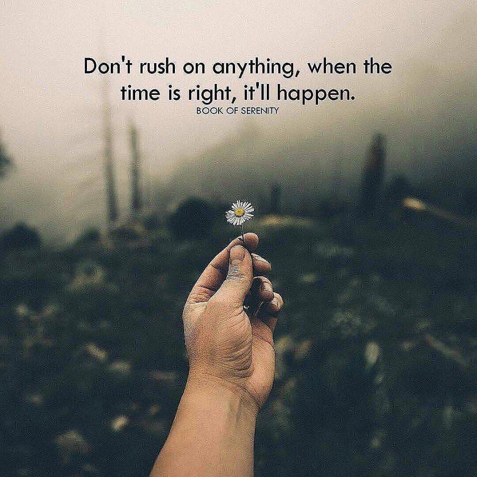 Don't rush on anything, when the time is right, it'll happen.