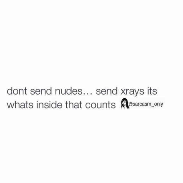 Don't send nudes... send xrays its what's inside that counts.