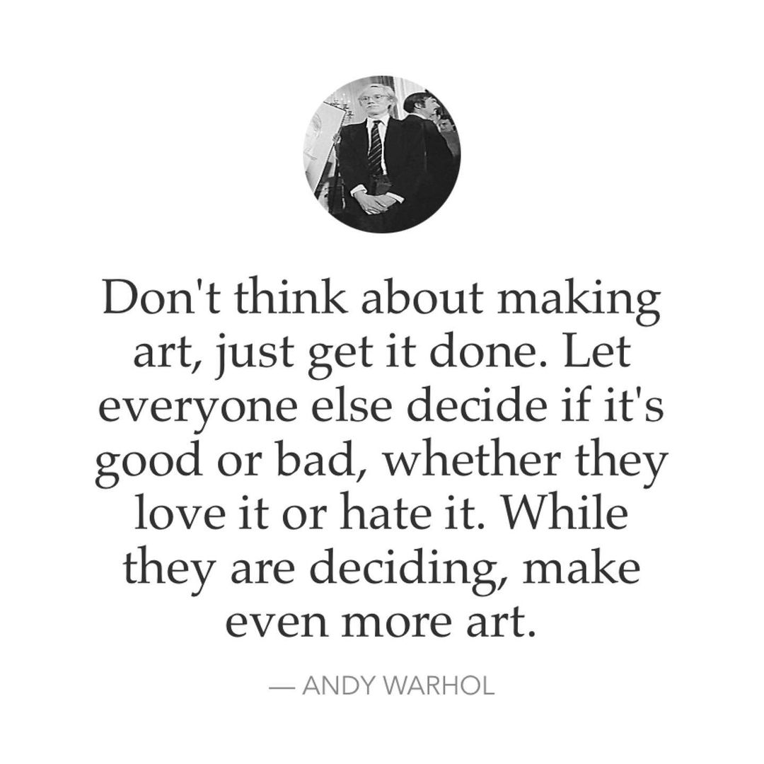 Don't think about making art, just get it done. Let everyone else decide if it's good or bad, whether they love it or hate it. While they are deciding, make even more art. Andy Warhol.