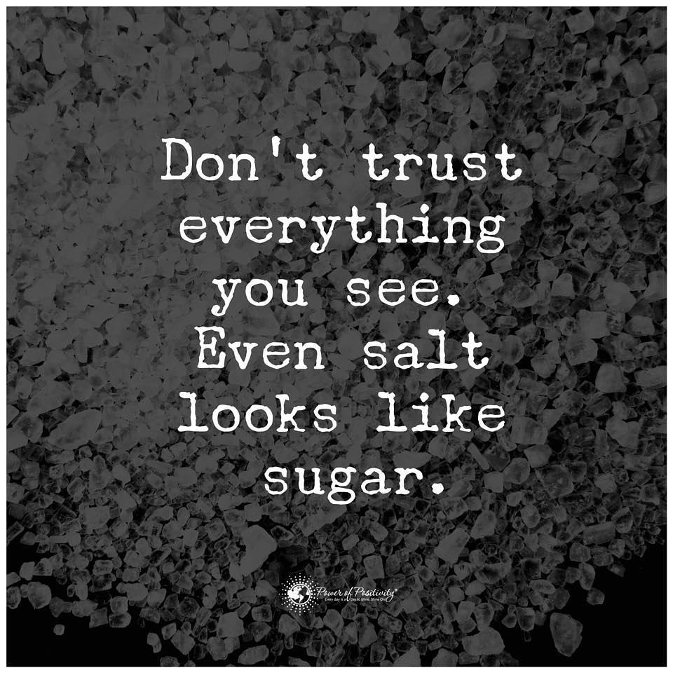 Don't trust everything you see. Even salt looks like sugar.