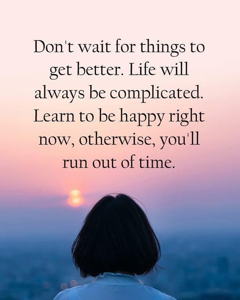 Don't wait for things to get better. Life will always be complicated. Learn to be happy right now, otherwise, you I'll run out of time.