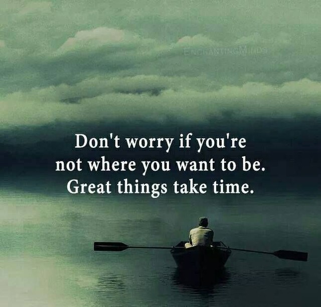 Don't worry if you're not where you want to be. Great things take time ...