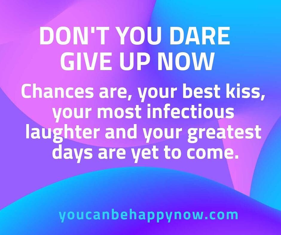 Don't you dare give up now. Chances are, your best kiss, your most infectious laughter and your greatest days are yet to come.