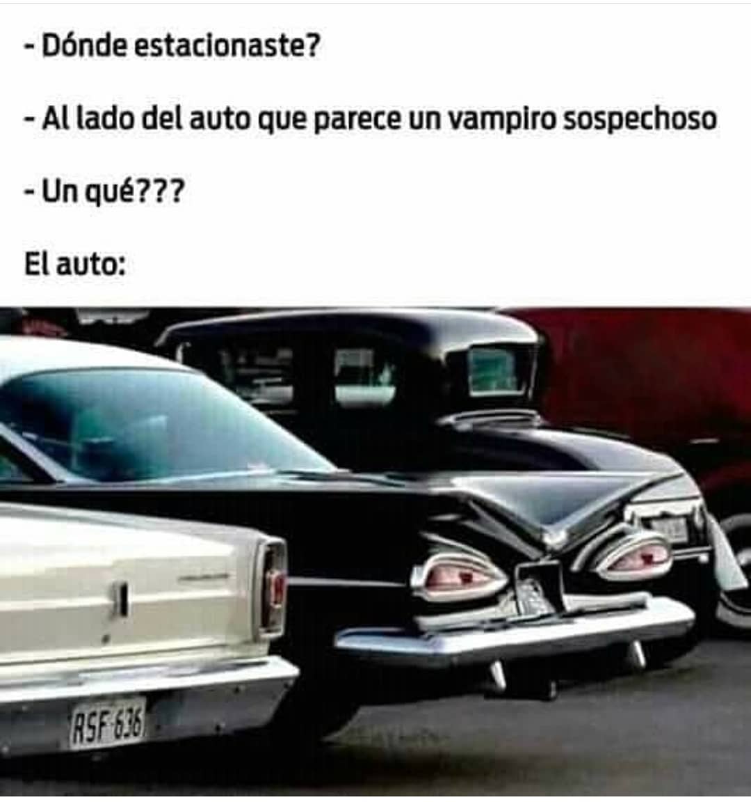 Dónde estacionaste?  Al lado del auto que parece un vampiro sospechoso.  Un qué???  El auto: