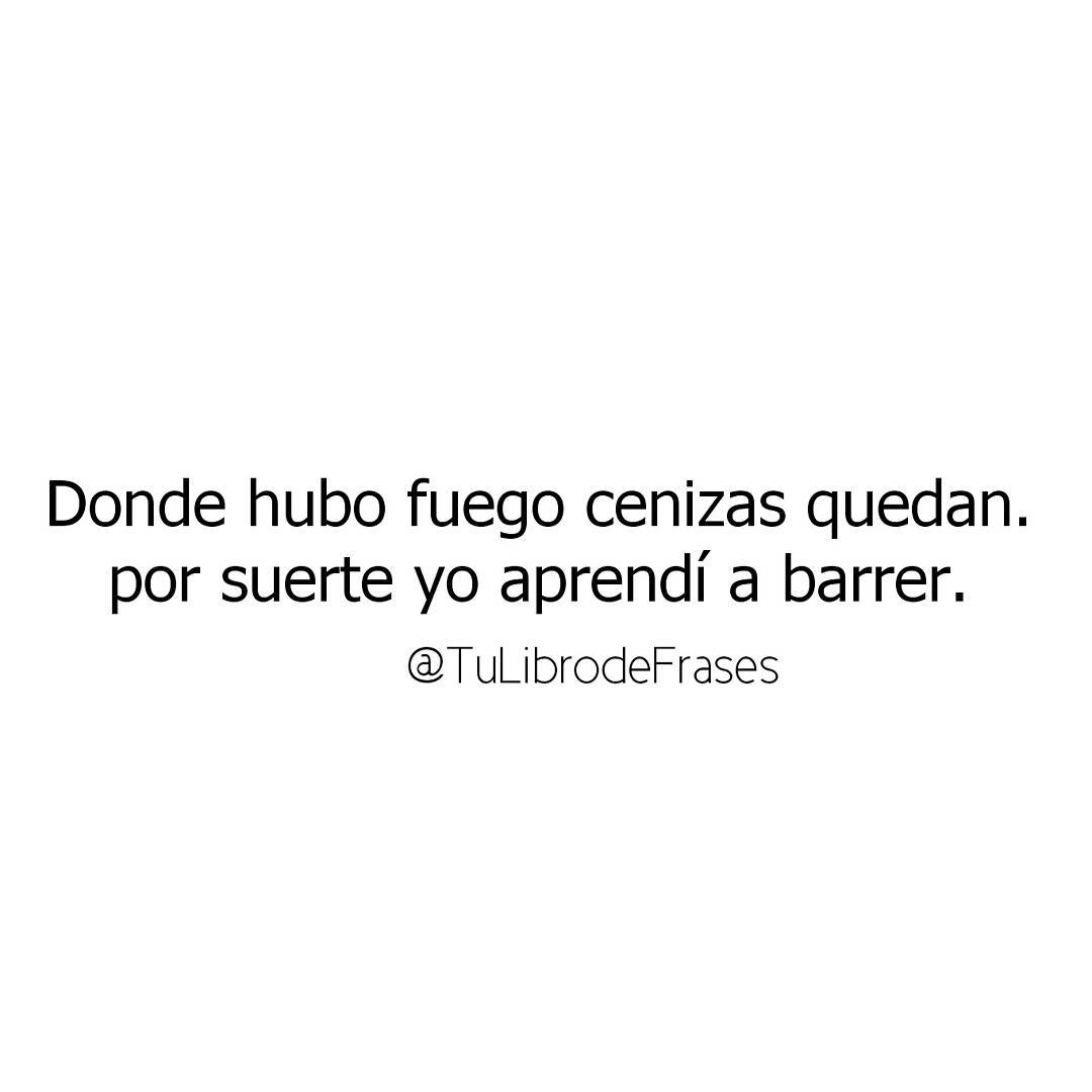 Donde hubo fuego cenizas quedan, por suerte yo aprendí a barrer.