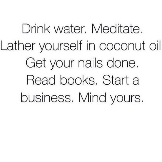 Drink water, Meditate. Lather yourself in coconut oil. Get your nails done. Read books. Start a business. Mind yours.