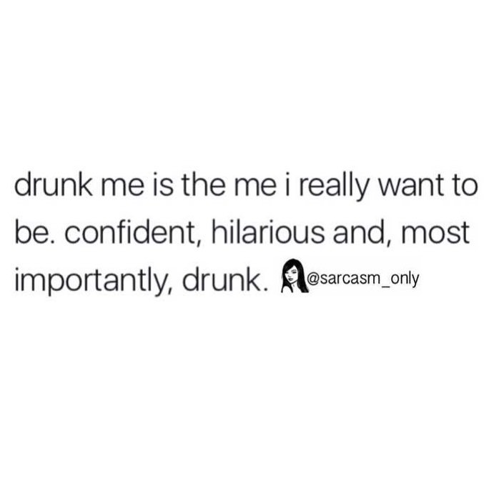 Drunk me is the me I really want to be. Confident, hilarious and, most importantly, drunk.