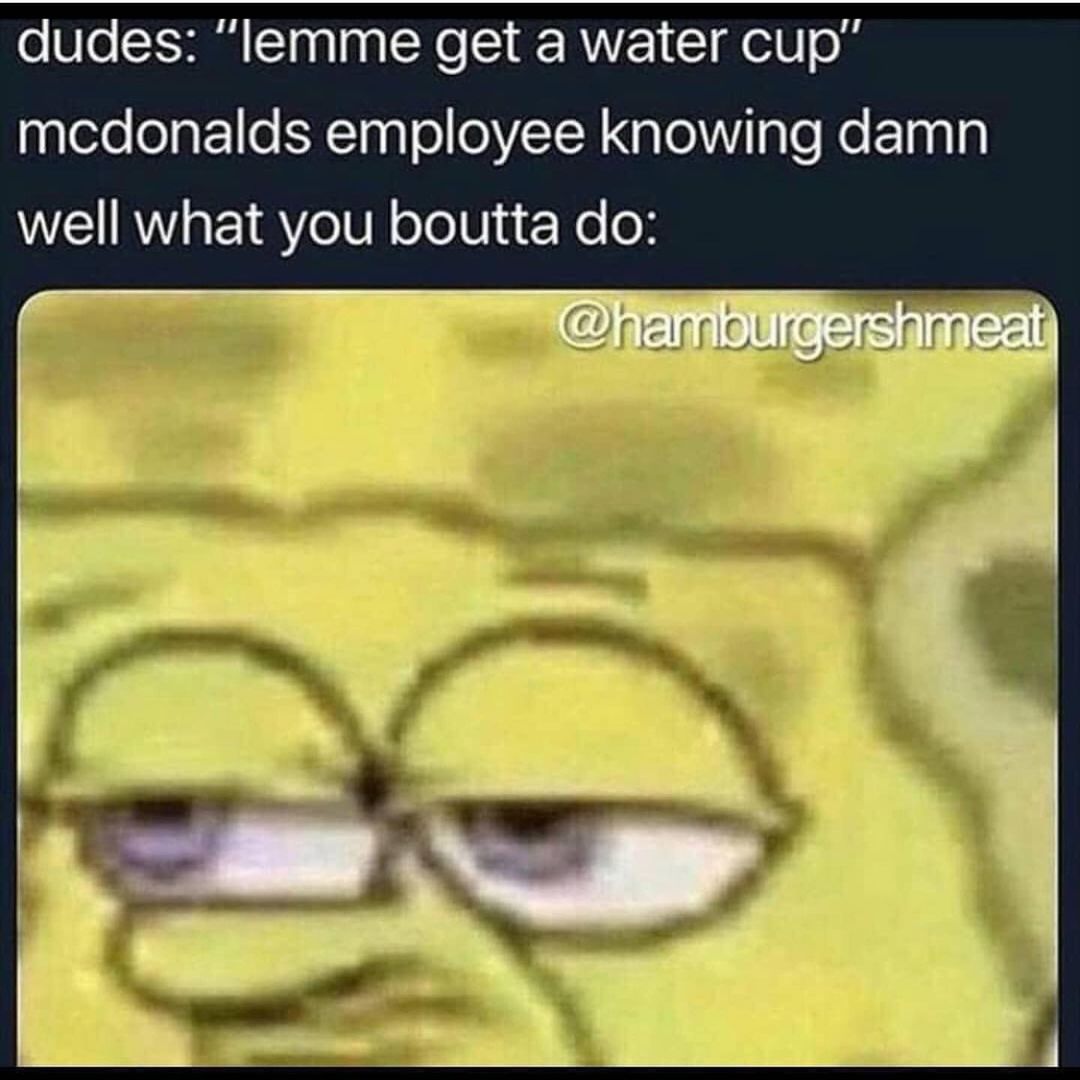 Dudes: "lemme get a water cup" McDonalds employee knowing damn well what you boutta do: