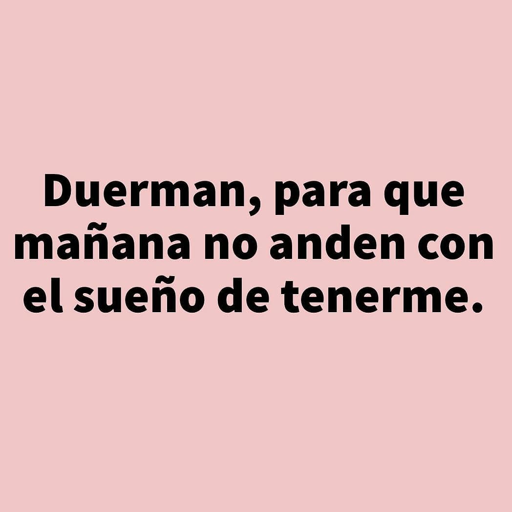 Duerman, para que mañana no anden con el sueño de tenerme.