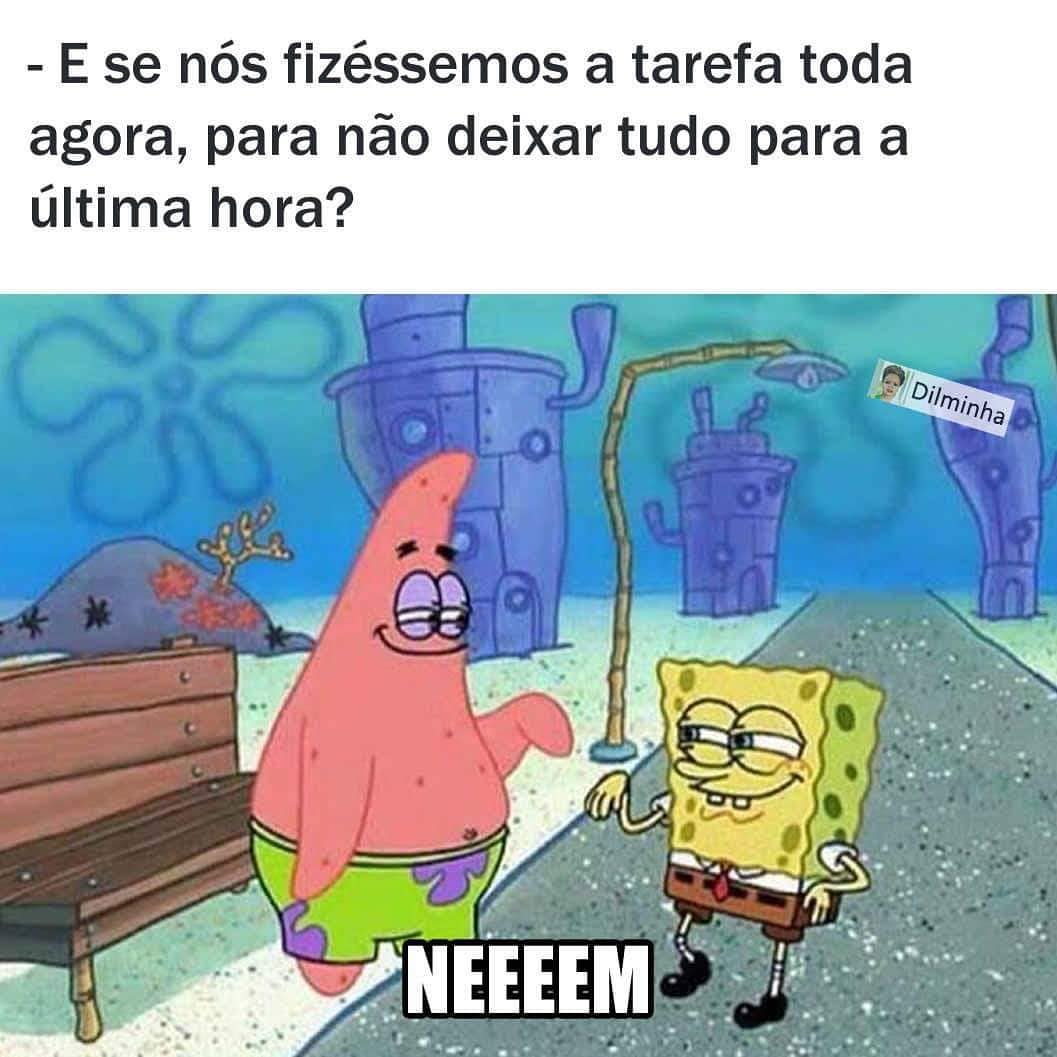 E se nós fizéssemos a tarefa toda agora, para não deixar tudo para a última hora? Neeeem.