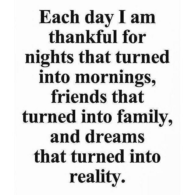 Each day I am thankful for nights that turned into mornings, friends that turned into family, and dreams that turned into reality.