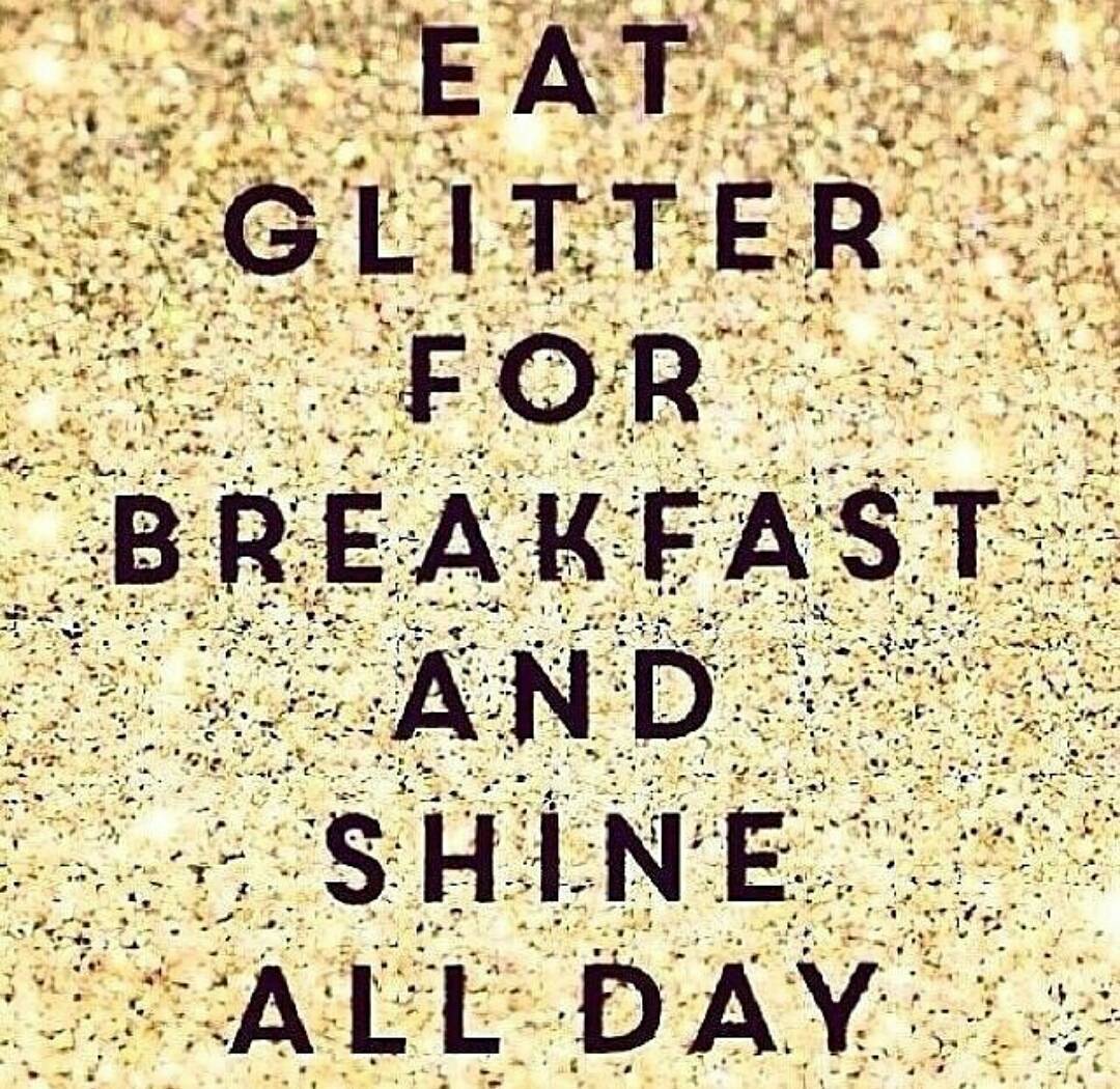 Eat glitter for breakfast and shine all day.