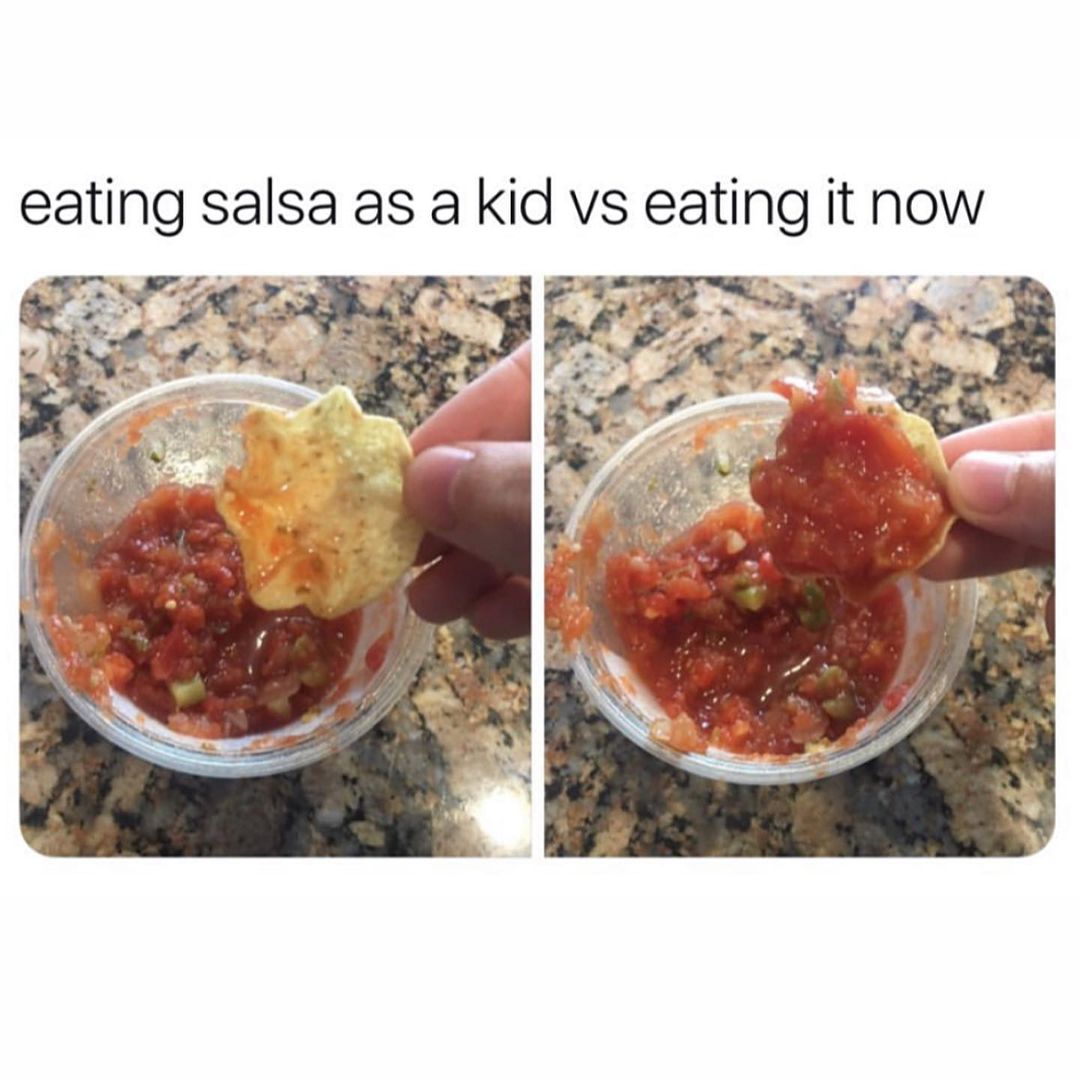 Eating salsa as a kid vs eating it now.