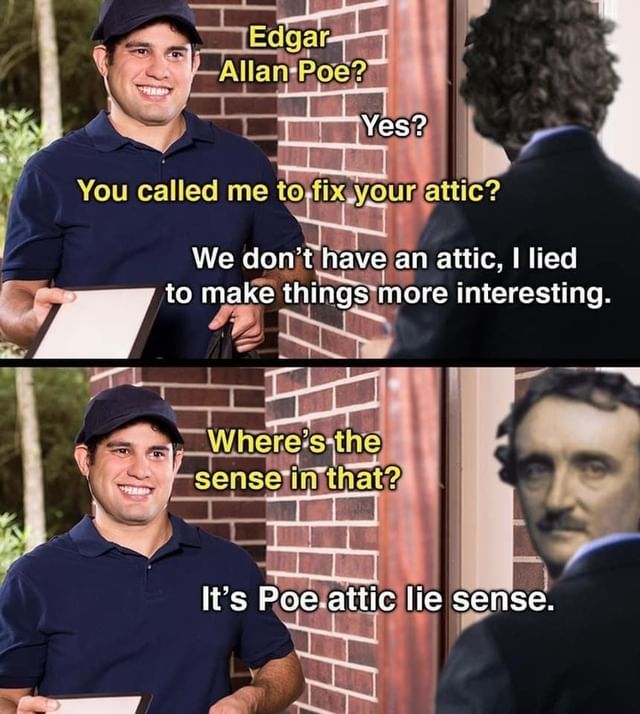 Edgar Allan Poe?  Yes?  You called me to fix your attic?  We don't have an attic, I lied to make things more interesting.  Where is the sense in that?  It's Poe attic lie sense.