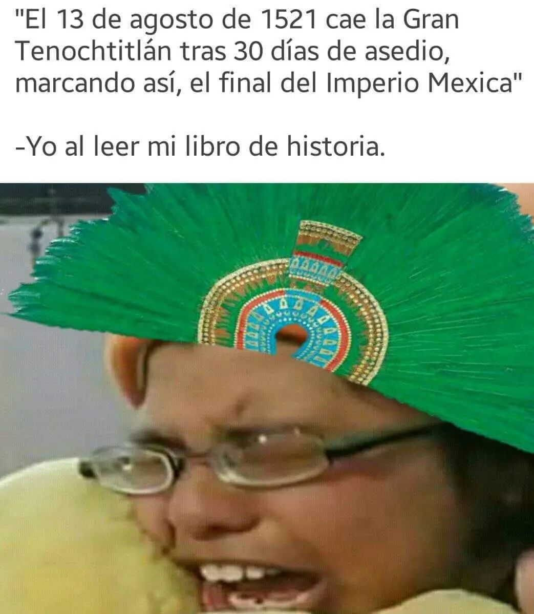 "El 13 de agosto de 1521 cae la Gran Tenochtitlán tras 30 días de asedio, marcando así, el final del Imperio Mexica" Yo al leer mi libro de historia.