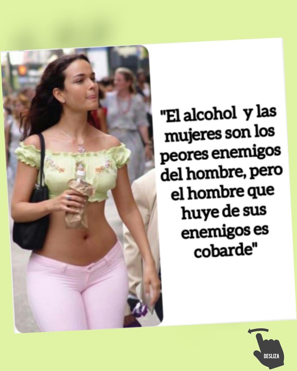 El alcohol y las mujeres son los peores enemigos del hombre pero el hombre que huye de sus enemigos es cobarde.